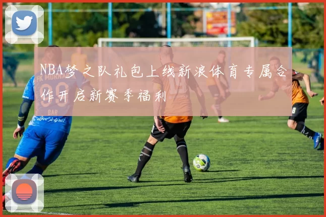NBA梦之队礼包上线新浪体育专属合作开启新赛季福利