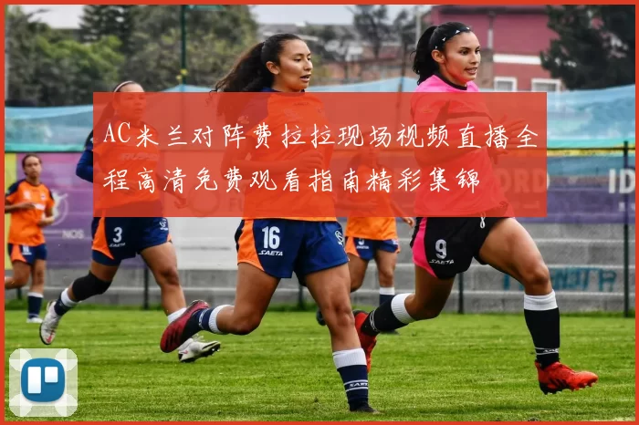 AC米兰对阵费拉拉现场视频直播全程高清免费观看指南精彩集锦