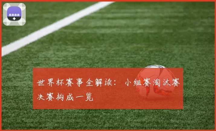 世界杯赛事全解读:小组赛淘汰赛决赛构成一览