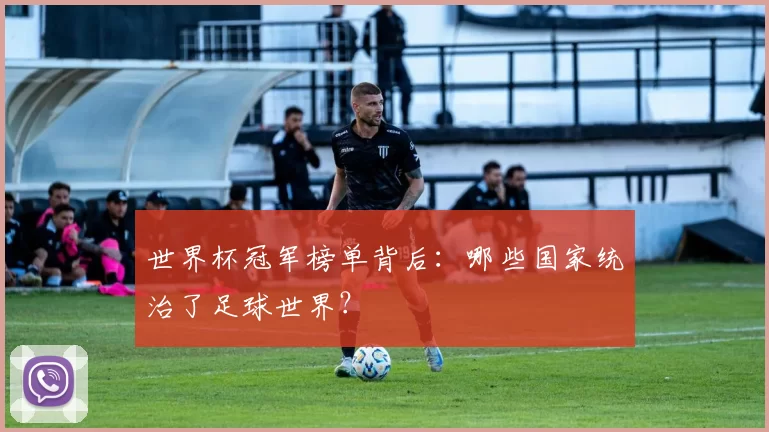 世界杯冠军榜单背后:哪些国家统治了足球世界?