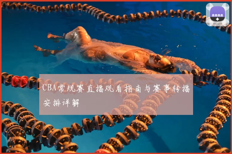 CBA常规赛直播观看指南与赛事转播安排详解