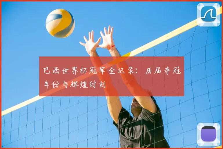 巴西世界杯冠军全记录:历届夺冠年份与辉煌时刻