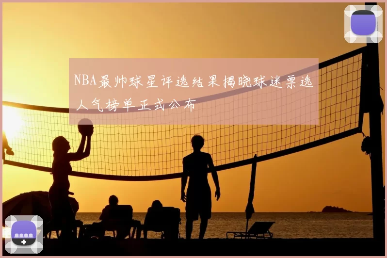 NBA最帅球星评选结果揭晓球迷票选人气榜单正式公布