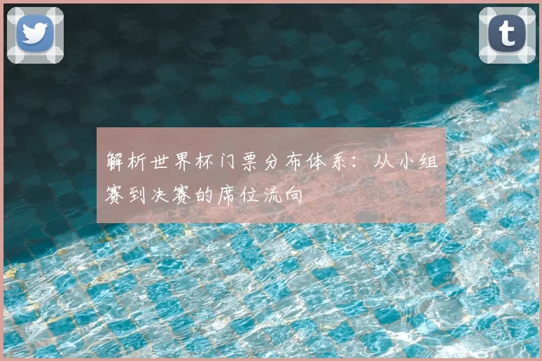 解析世界杯门票分布体系:从小组赛到决赛的席位流向