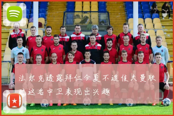 法尔克透露拜仁今夏不追佳夫曼联对这名中卫表现出兴趣