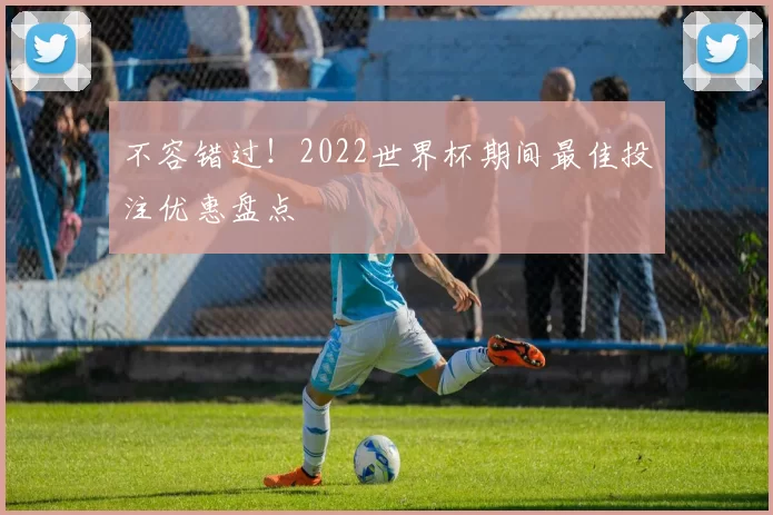 不容错过!2022世界杯期间最佳投注优惠盘点
