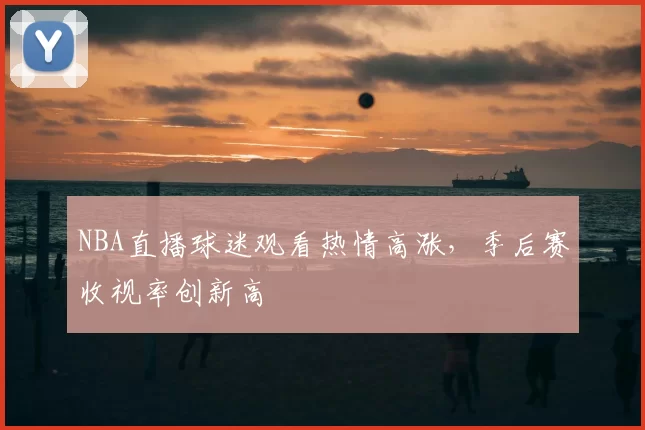 NBA直播球迷观看热情高涨,季后赛收视率创新高