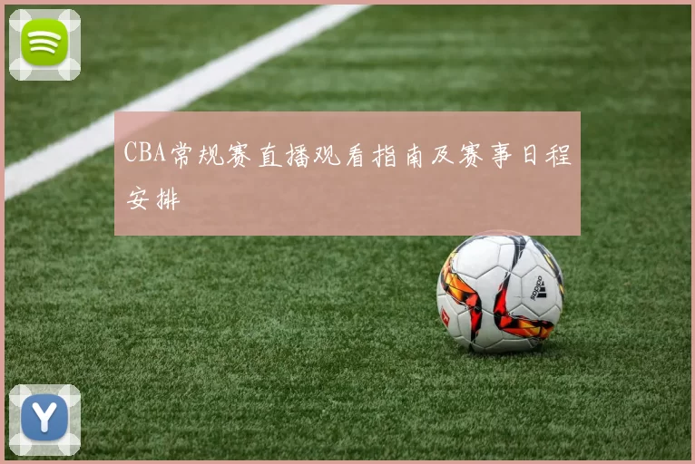 CBA常规赛直播观看指南及赛事日程安排