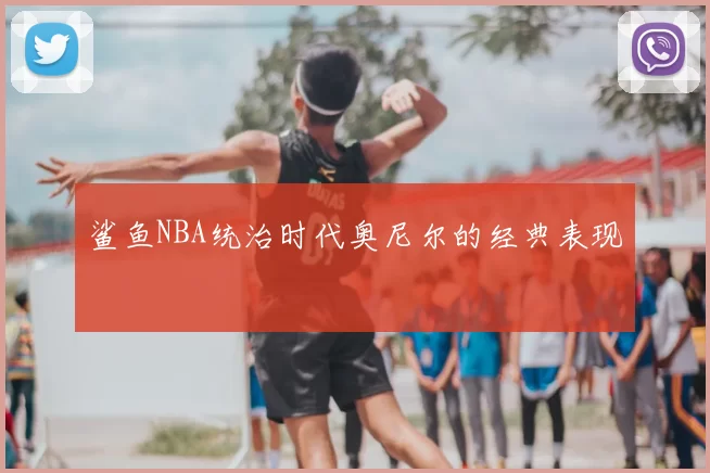 鲨鱼NBA统治时代奥尼尔的经典表现
