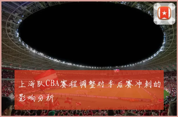上海队CBA赛程调整对季后赛冲刺的影响分析