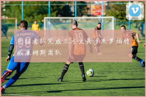 开拓者队完成三方交易涉及罗伯特威廉姆斯离队