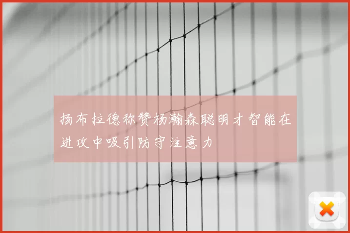 扬布拉德称赞杨瀚森聪明才智能在进攻中吸引防守注意力