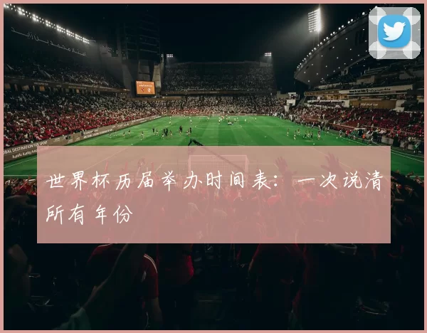 世界杯历届举办时间表:一次说清所有年份