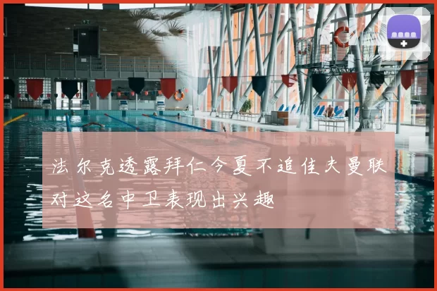 法尔克透露拜仁今夏不追佳夫曼联对这名中卫表现出兴趣