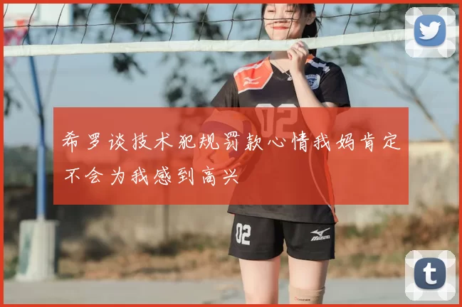 希罗谈技术犯规罚款心情我妈肯定不会为我感到高兴