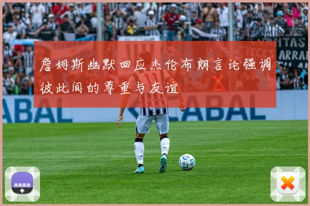 詹姆斯幽默回应杰伦布朗言论强调彼此间的尊重与友谊