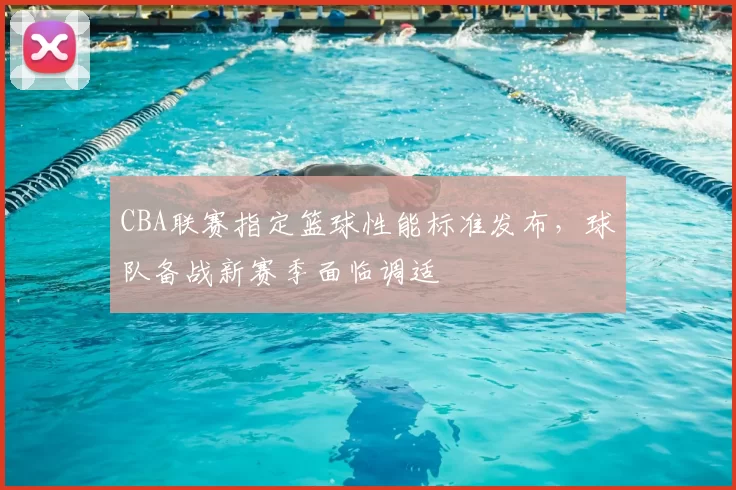 CBA联赛指定篮球性能标准发布,球队备战新赛季面临调适