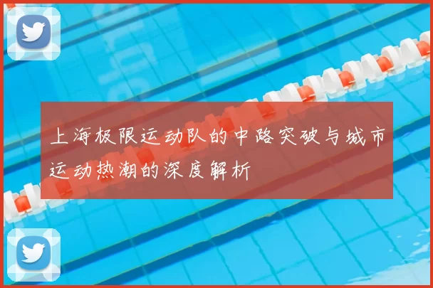 上海极限运动队的中路突破与城市运动热潮的深度解析