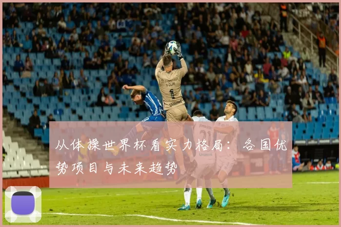 从体操世界杯看实力格局：各国优势项目与未来趋势