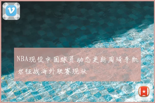 NBA现役中国球员动态更新周琦李凯尔征战海外联赛现状