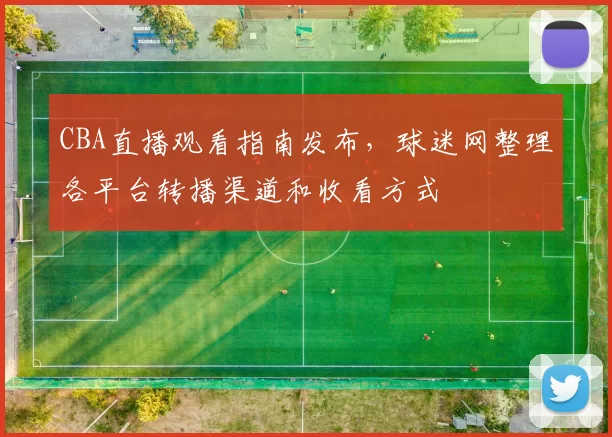 CBA直播观看指南发布,球迷网整理各平台转播渠道和收看方式