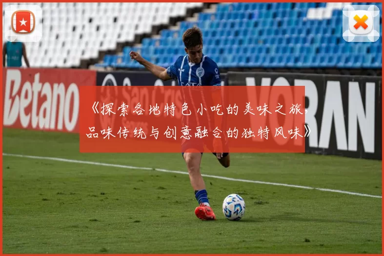 《探索各地特色小吃的美味之旅,品味传统与创意融合的独特风味》