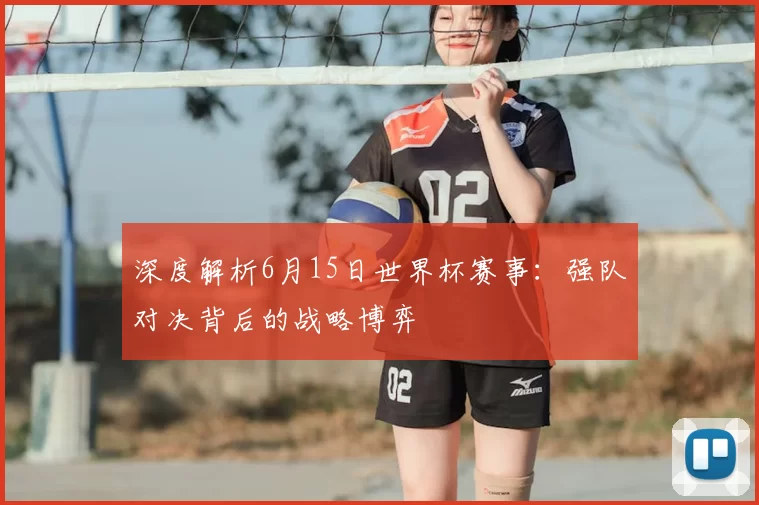 深度解析6月15日世界杯赛事:强队对决背后的战略博弈
