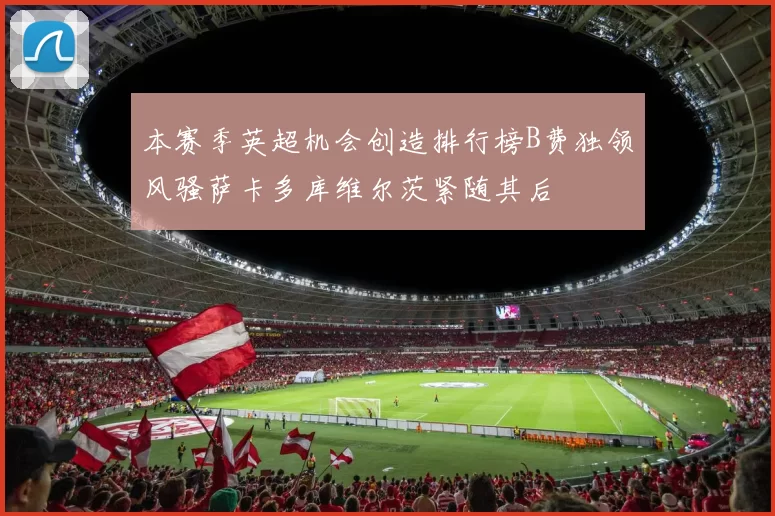 本赛季英超机会创造排行榜B费独领风骚萨卡多库维尔茨紧随其后