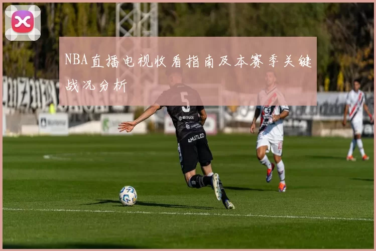 NBA直播电视收看指南及本赛季关键战况分析