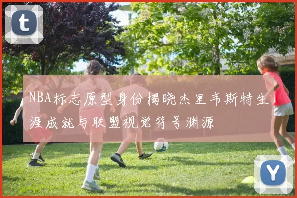 NBA标志原型身份揭晓杰里韦斯特生涯成就与联盟视觉符号渊源
