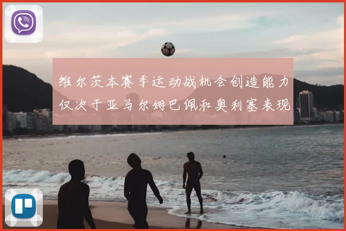维尔茨本赛季运动战机会创造能力仅次于亚马尔姆巴佩和奥利塞表现突出
