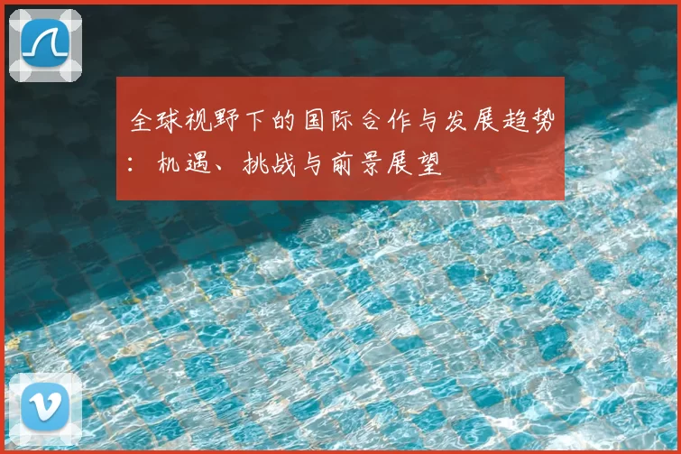 全球视野下的国际合作与发展趋势：机遇、挑战与前景展望