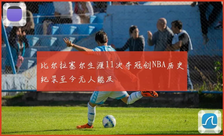 比尔拉塞尔生涯11次夺冠创NBA历史纪录至今无人能及