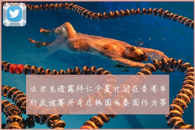 法尔克透露拜仁今夏计划在香港举行友谊赛并考虑韩国或泰国作为第二站