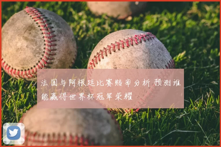 法国与阿根廷比赛赔率分析 预测谁能赢得世界杯冠军荣耀