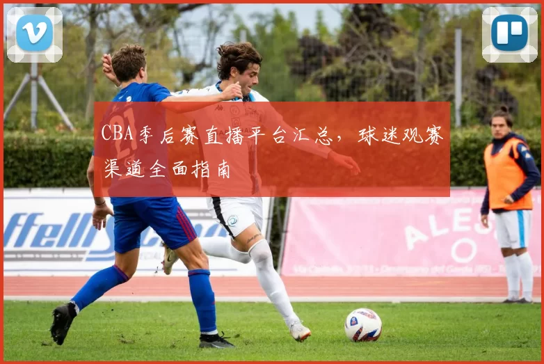 CBA季后赛直播平台汇总,球迷观赛渠道全面指南