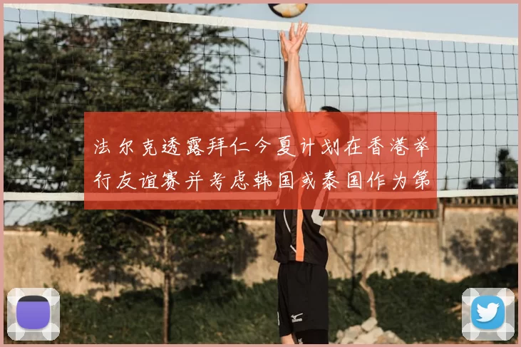 法尔克透露拜仁今夏计划在香港举行友谊赛并考虑韩国或泰国作为第二站