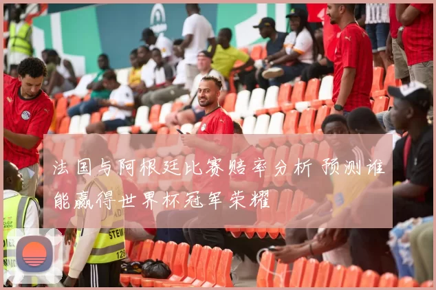 法国与阿根廷比赛赔率分析 预测谁能赢得世界杯冠军荣耀