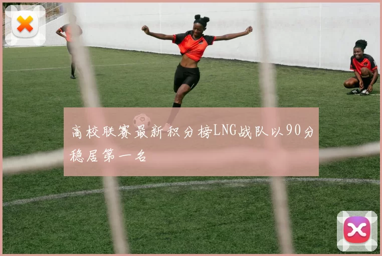 高校联赛最新积分榜LNG战队以90分稳居第一名