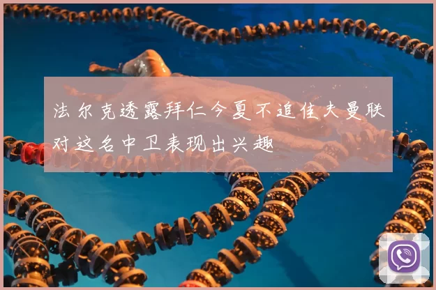 法尔克透露拜仁今夏不追佳夫曼联对这名中卫表现出兴趣
