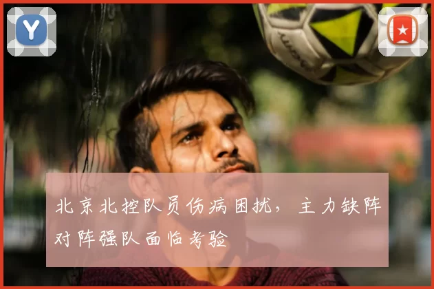 北京北控队员伤病困扰,主力缺阵对阵强队面临考验