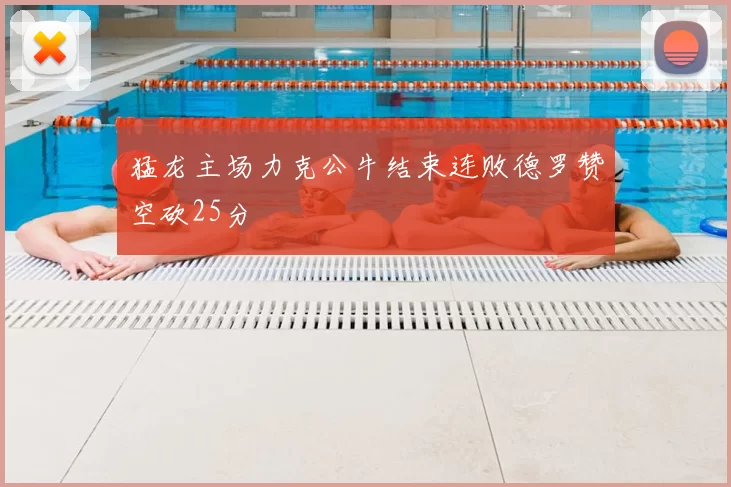 猛龙主场力克公牛结束连败德罗赞空砍25分