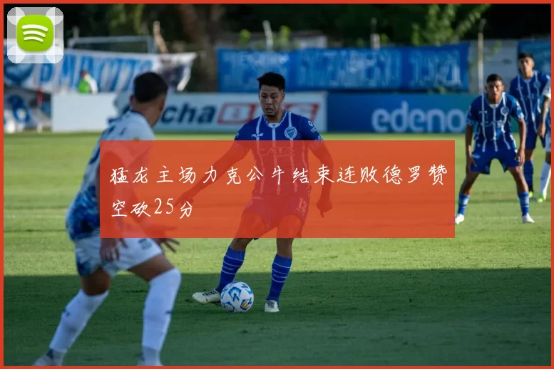 猛龙主场力克公牛结束连败德罗赞空砍25分
