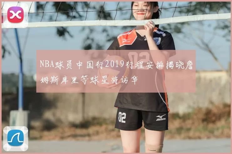 NBA球员中国行2019行程安排揭晓詹姆斯库里等球星将访华