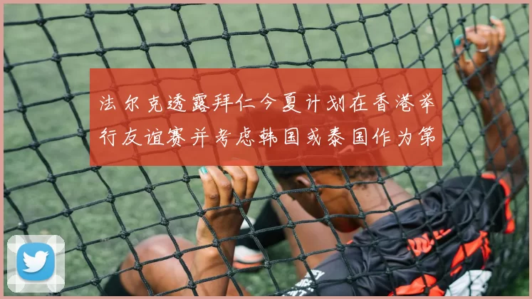 法尔克透露拜仁今夏计划在香港举行友谊赛并考虑韩国或泰国作为第二站