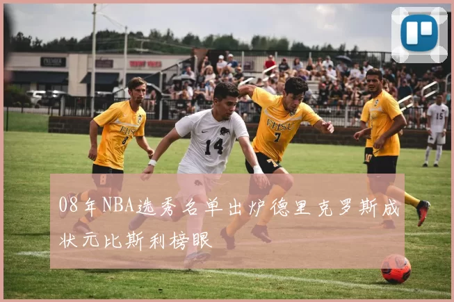 08年NBA选秀名单出炉德里克罗斯成状元比斯利榜眼
