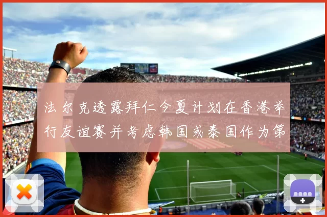 法尔克透露拜仁今夏计划在香港举行友谊赛并考虑韩国或泰国作为第二站