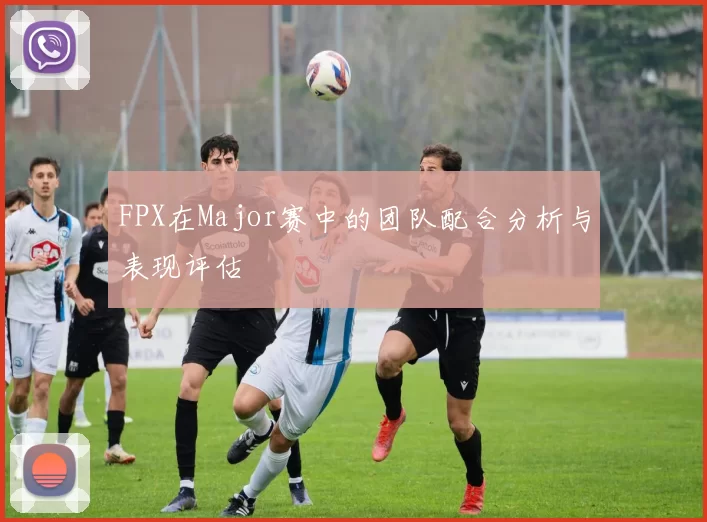 FPX在Major赛中的团队配合分析与表现评估