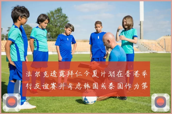 法尔克透露拜仁今夏计划在香港举行友谊赛并考虑韩国或泰国作为第二站
