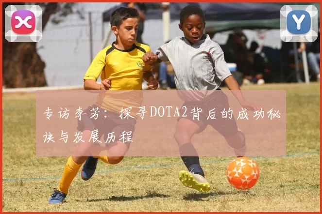 专访李芳:探寻DOTA2背后的成功秘诀与发展历程